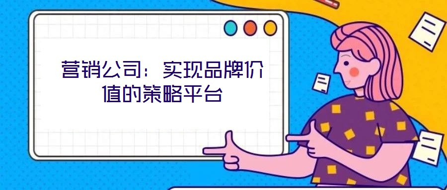 營銷公司:實現品牌價值的策略平臺