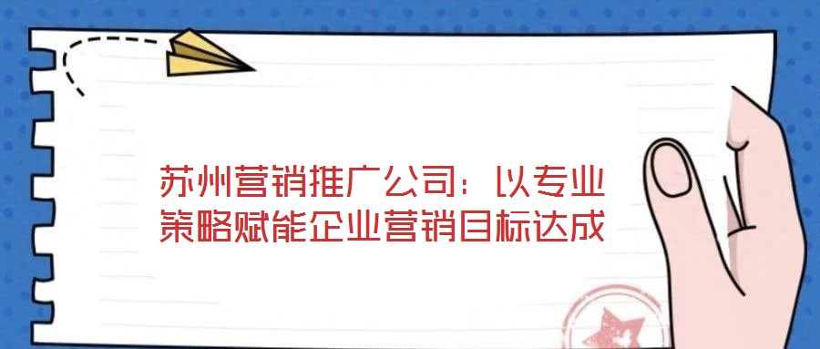 蘇州營銷推廣公司:以專業策略賦能企業營銷目標達成