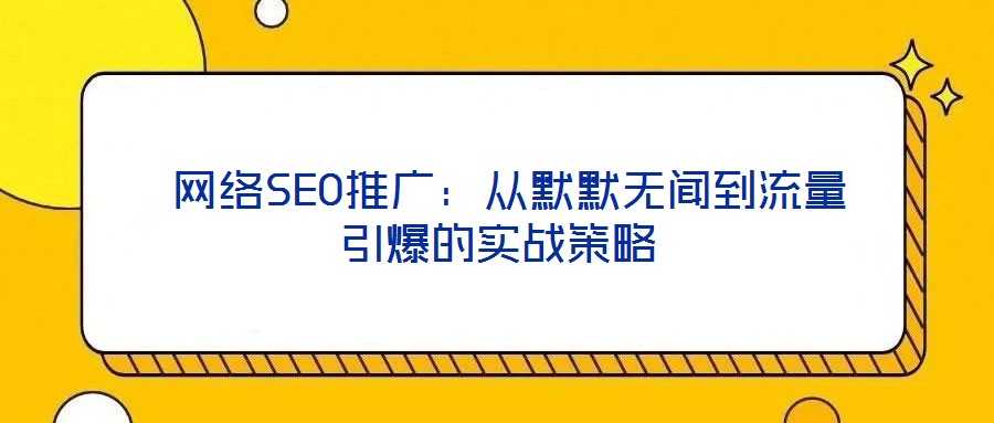 網(wǎng)絡SEO推廣:從默默無聞到流量引爆的實戰(zhàn)策略