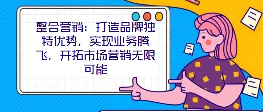 整合營銷:打造品牌獨特優(yōu)勢,實現(xiàn)業(yè)務(wù)騰飛,開拓市場營銷無限可能