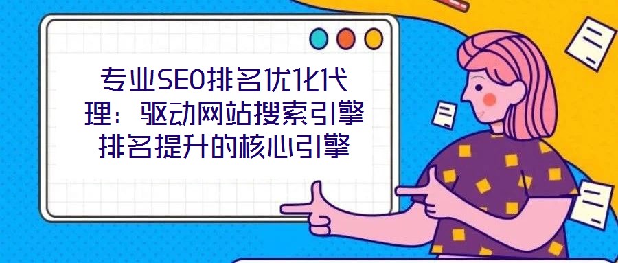專業SEO排名優化代理:驅動網站搜索引擎排名提升的核心引擎