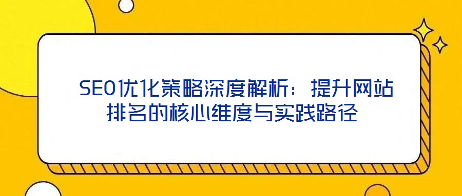 SEO優化策略深度解析:提升網站排名的核心維度與實踐路徑