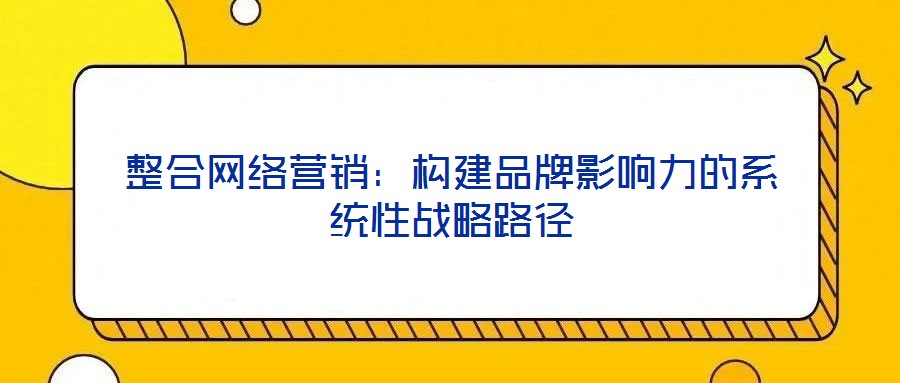 整合網(wǎng)絡(luò)營銷:構(gòu)建品牌影響力的系統(tǒng)性戰(zhàn)略路徑