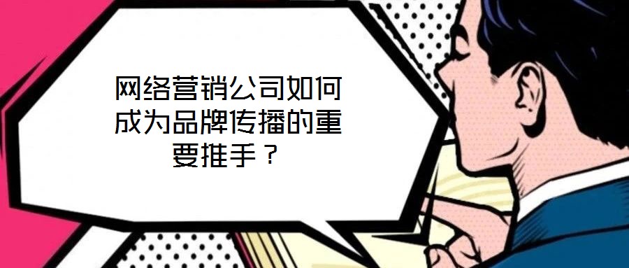 網絡營銷公司如何成為品牌傳播的重要推手？
