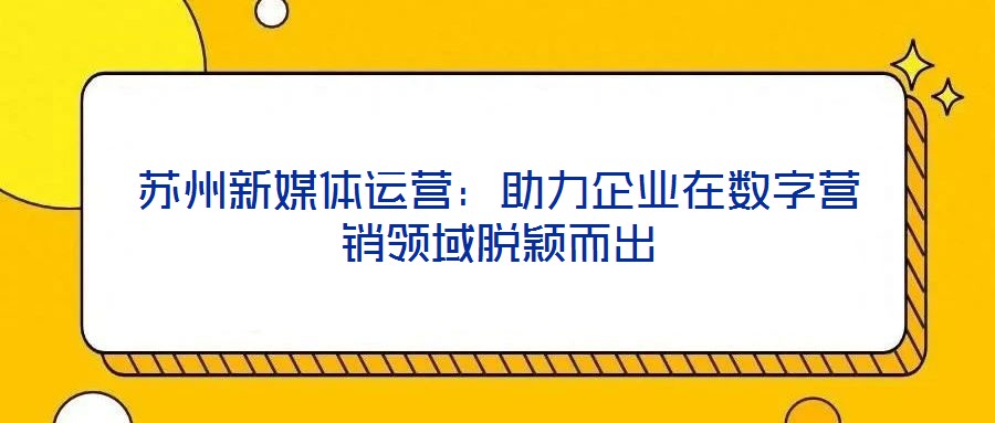 蘇州新媒體運營:助力企業在數字營銷領域脫穎而出