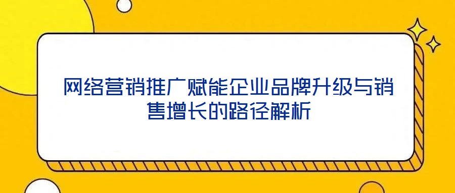 網(wǎng)絡營銷推廣賦能企業(yè)品牌升級與銷售增長的路徑解析