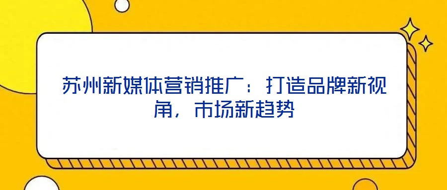 蘇州新媒體營銷推廣:打造品牌新視角,市場新趨勢