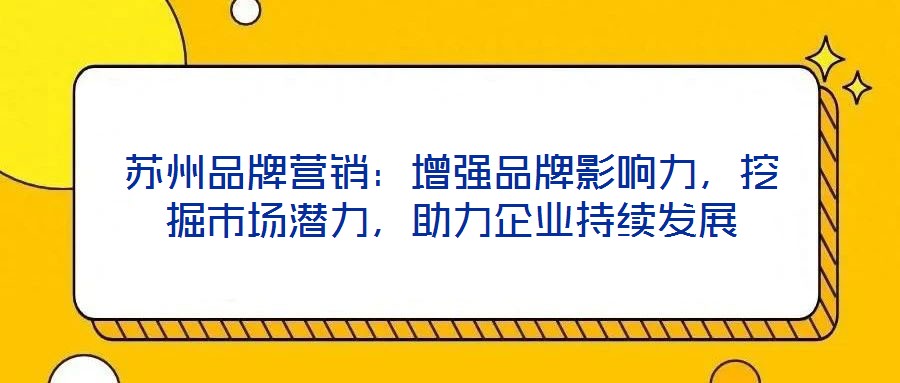 蘇州品牌營銷:增強品牌影響力,挖掘市場潛力,助力企業持續發展