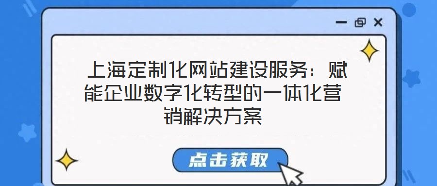 上海定制化網站建設服務:賦能企業數字化轉型的一體化營銷解決方案