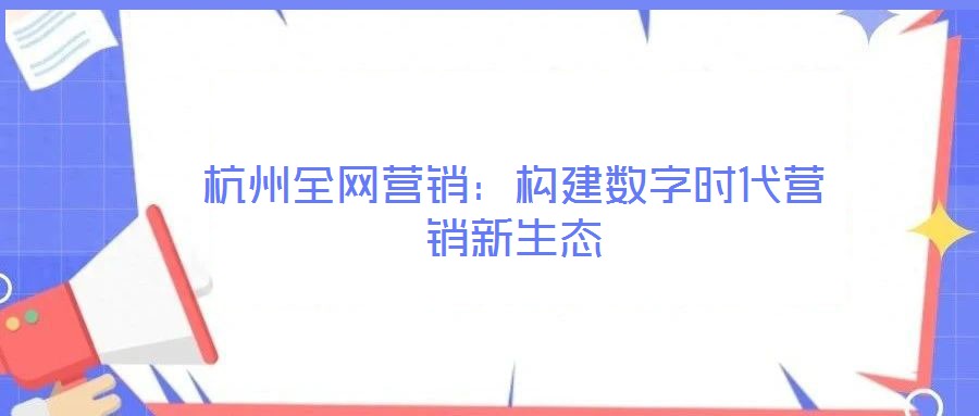 杭州全網(wǎng)營銷:構(gòu)建數(shù)字時(shí)代營銷新生態(tài)