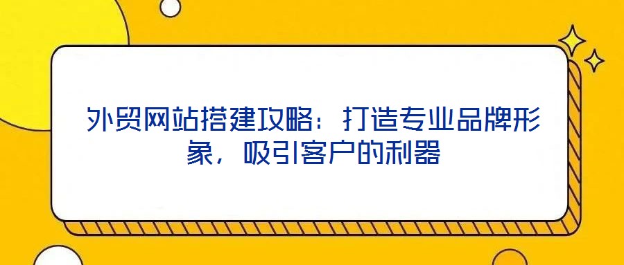 外貿網站搭建攻略:打造專業品牌形象,吸引客戶的利器