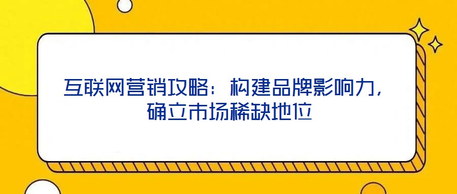 互聯(lián)網(wǎng)營銷攻略:構(gòu)建品牌影響力,確立市場稀缺地位