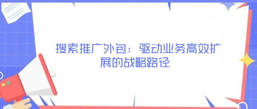 搜索推廣外包:驅動業務高效擴展的戰略路徑
