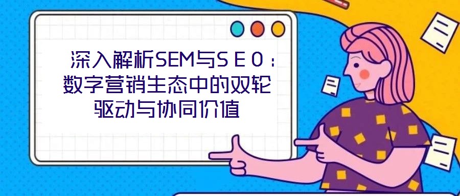 深入解析SEM與SEO:數(shù)字營(yíng)銷生態(tài)中的雙輪驅(qū)動(dòng)與協(xié)同價(jià)值