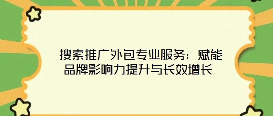 搜索推廣外包專業服務:賦能品牌影響力提升與長效增長