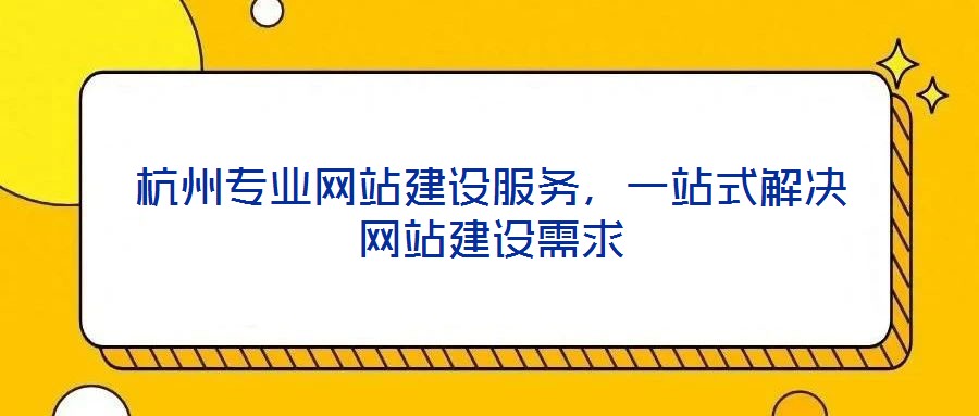 杭州專業網站建設服務,一站式解決網站建設需求
