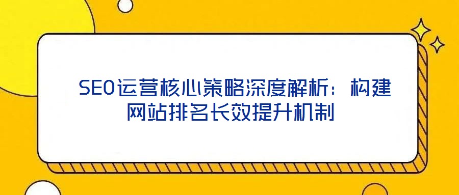 SEO運營核心策略深度解析:構建網站排名長效提升機制