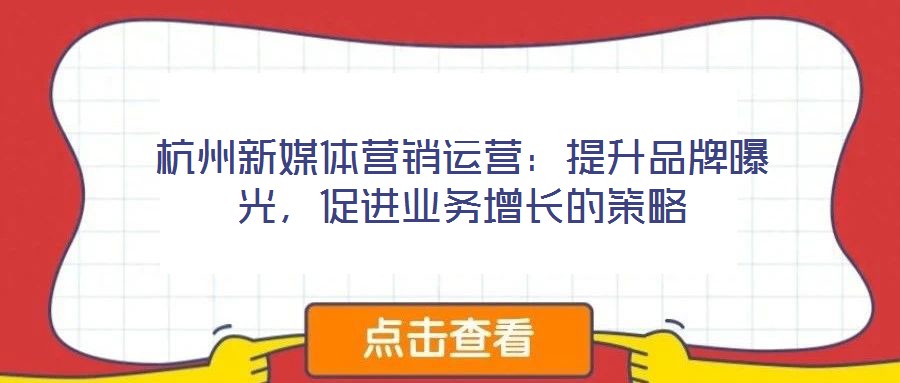 杭州新媒體營銷運營:提升品牌曝光,促進業務增長的策略