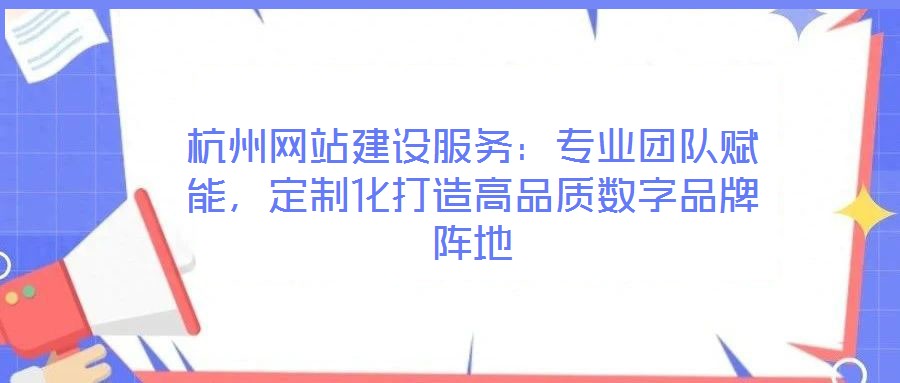 杭州網站建設服務:專業團隊賦能,定制化打造高品質數字品牌陣地