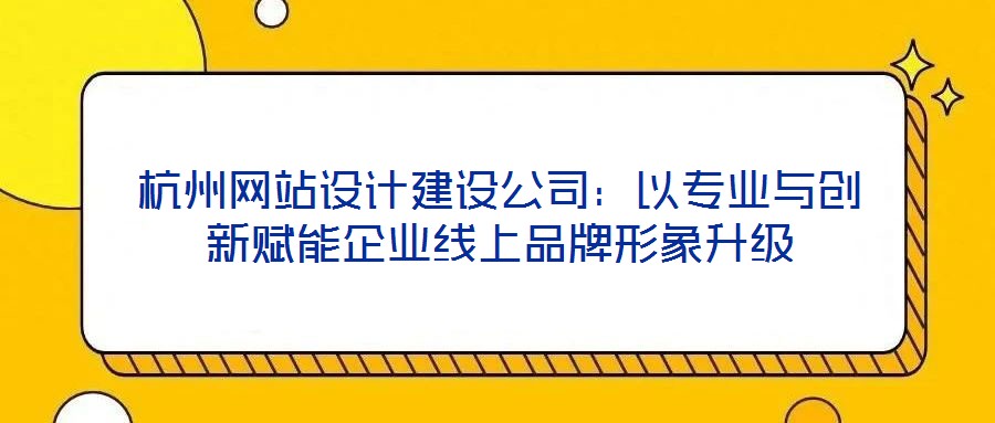 杭州網站設計建設公司:以專業與創新賦能企業線上品牌形象升級