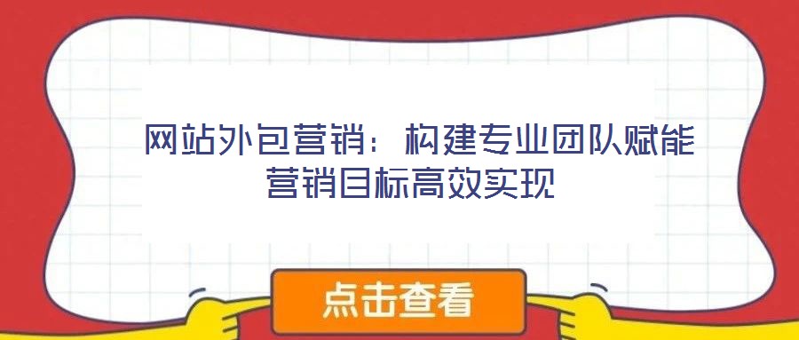 網(wǎng)站外包營銷:構建專業(yè)團隊賦能營銷目標高效實現(xiàn)