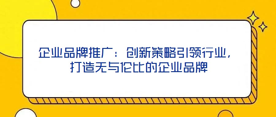 企業品牌推廣：創新策略引領行業，打造無與倫比的企業品牌