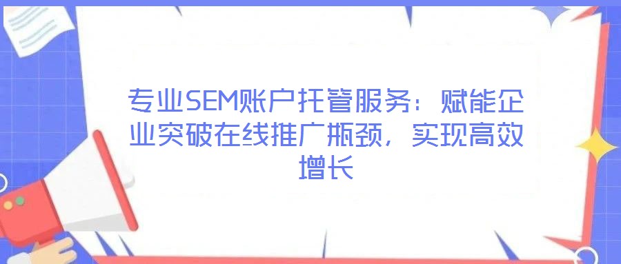 專業(yè)SEM賬戶托管服務(wù):賦能企業(yè)突破在線推廣瓶頸,實(shí)現(xiàn)高效增長