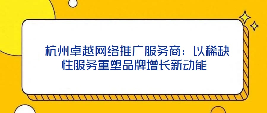 杭州卓越網(wǎng)絡(luò)推廣服務(wù)商:以稀缺性服務(wù)重塑品牌增長新動能