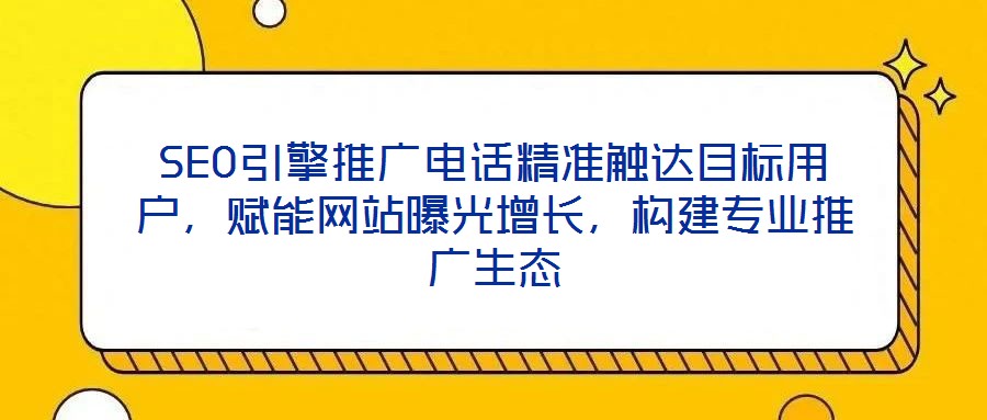 SEO引擎推廣電話精準觸達目標用戶,賦能網(wǎng)站曝光增長,構建專業(yè)推廣生態(tài)