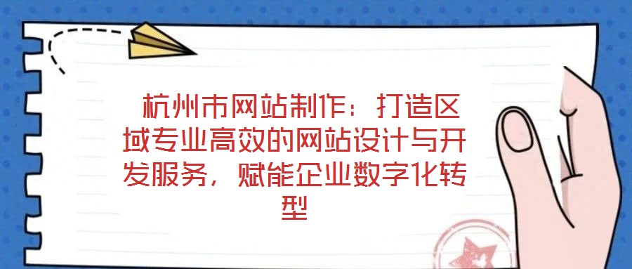 杭州市網站制作:打造區域專業高效的網站設計與開發服務,賦能企業數字化轉型