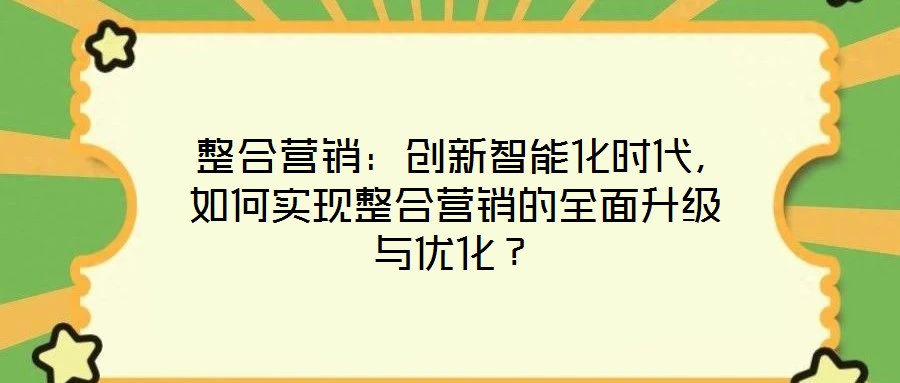 整合營(yíng)銷:創(chuàng)新智能化時(shí)代,如何實(shí)現(xiàn)整合營(yíng)銷的全面升級(jí)與優(yōu)化?