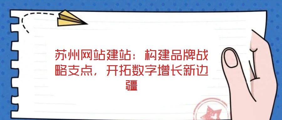 蘇州網站建站:構建品牌戰略支點,開拓數字增長新邊疆