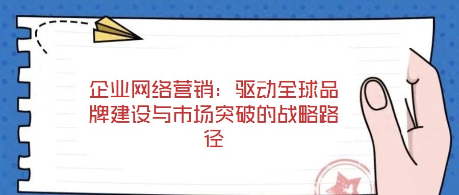 企業(yè)網(wǎng)絡(luò)營(yíng)銷:驅(qū)動(dòng)全球品牌建設(shè)與市場(chǎng)突破的戰(zhàn)略路徑