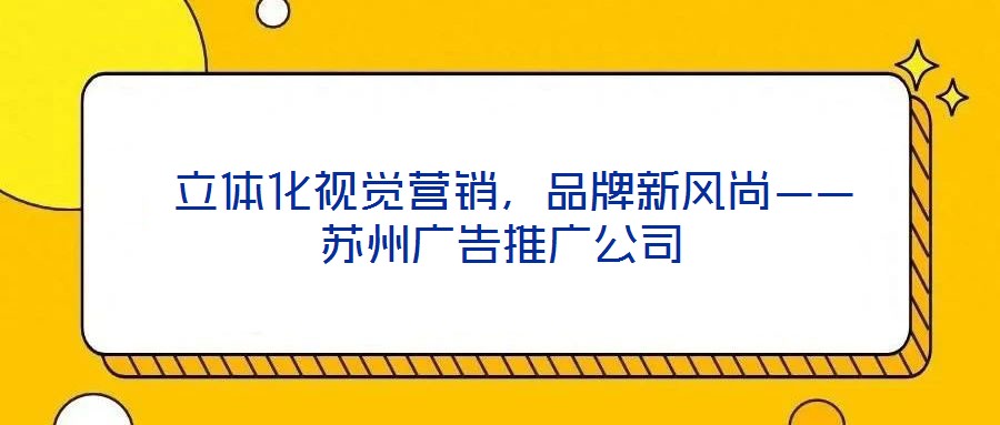 立體化視覺營銷，品牌新風尚——蘇州廣告推廣公司