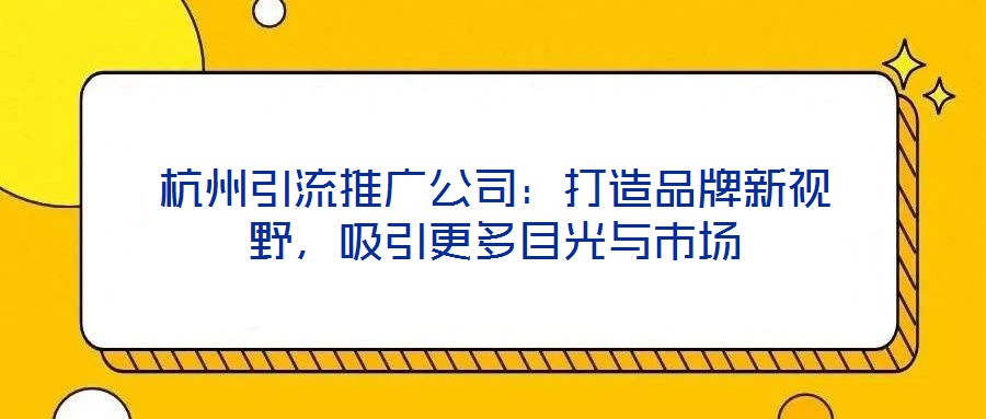 杭州引流推廣公司:打造品牌新視野,吸引更多目光與市場(chǎng)