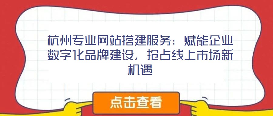 杭州專業網站搭建服務:賦能企業數字化品牌建設,搶占線上市場新機遇