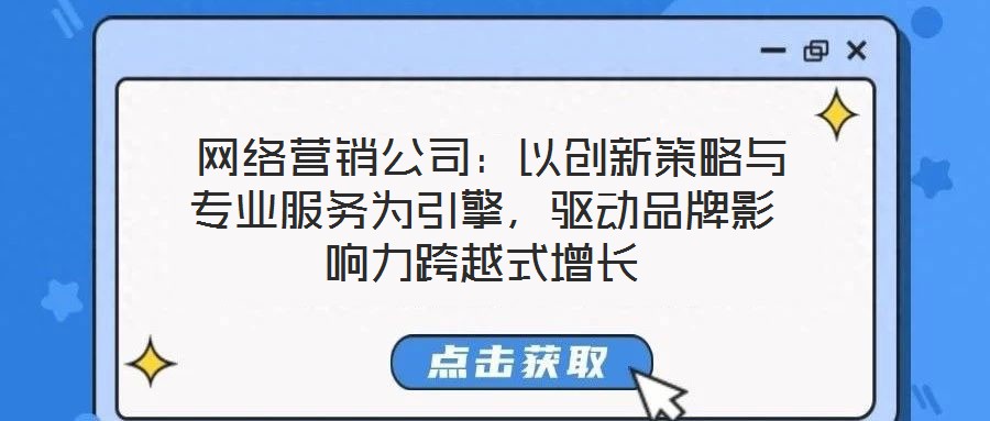 網(wǎng)絡(luò)營銷公司:以創(chuàng)新策略與專業(yè)服務(wù)為引擎,驅(qū)動品牌影響力跨越式增長