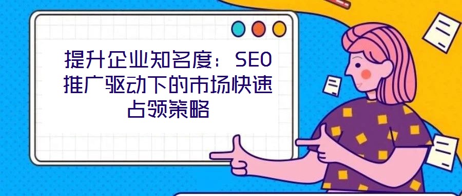 提升企業(yè)知名度:SEO推廣驅(qū)動(dòng)下的市場(chǎng)快速占領(lǐng)策略
