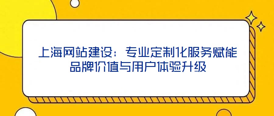 上海網站建設:專業定制化服務賦能品牌價值與用戶體驗升級