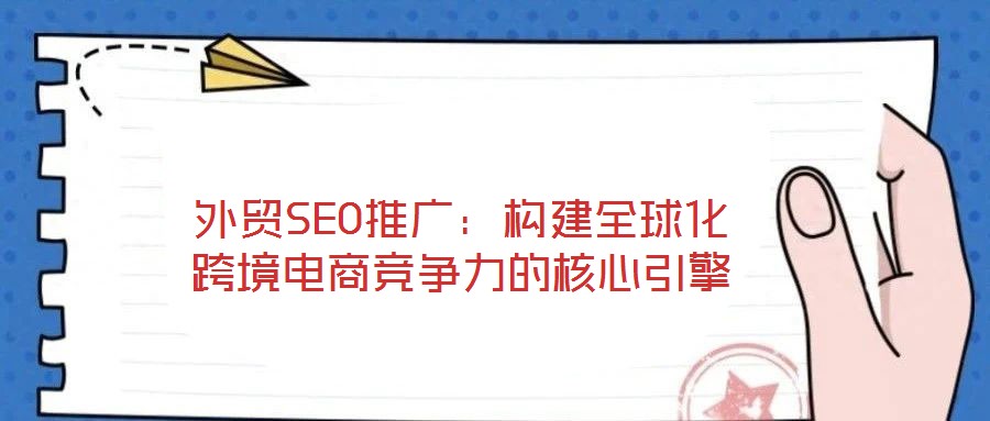 外貿(mào)SEO推廣:構(gòu)建全球化跨境電商競(jìng)爭(zhēng)力的核心引擎