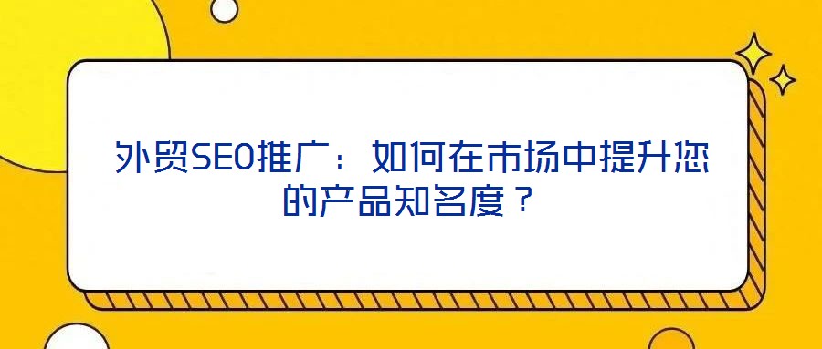 外貿(mào)SEO推廣：如何在市場(chǎng)中提升您的產(chǎn)品知名度？
