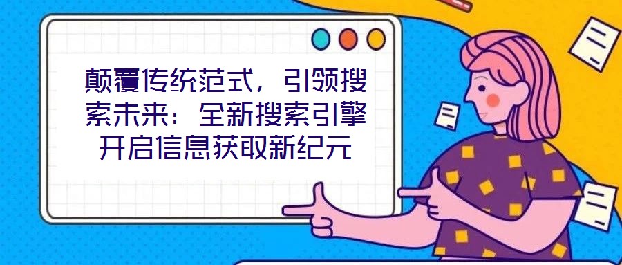 顛覆傳統(tǒng)范式,引領(lǐng)搜索未來(lái):全新搜索引擎開(kāi)啟信息獲取新紀(jì)元