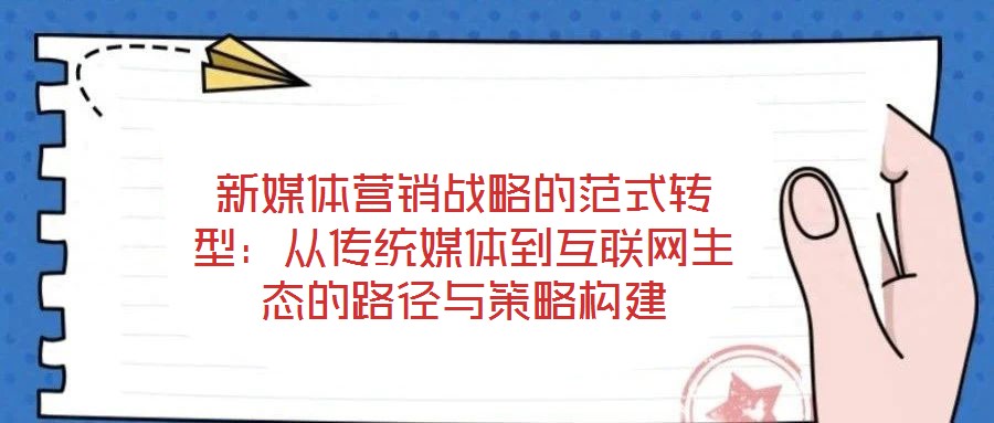 新媒體營(yíng)銷戰(zhàn)略的范式轉(zhuǎn)型:從傳統(tǒng)媒體到互聯(lián)網(wǎng)生態(tài)的路徑與策略構(gòu)建