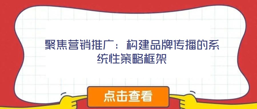 聚焦營銷推廣:構(gòu)建品牌傳播的系統(tǒng)性策略框架
