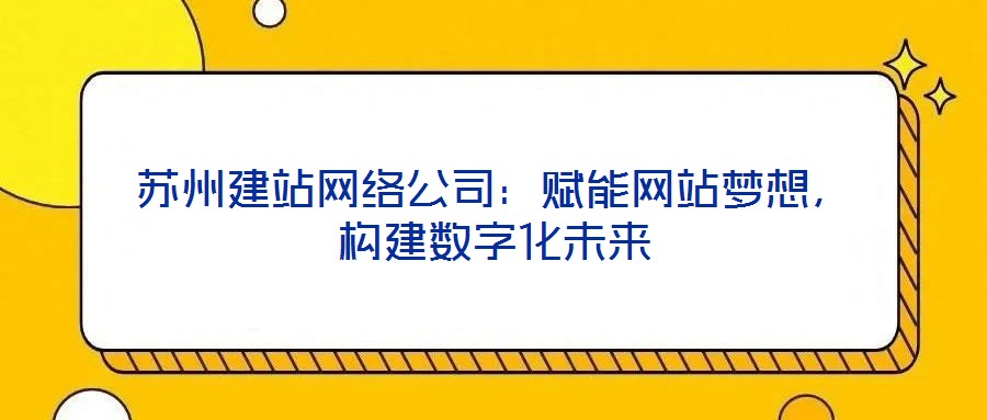 蘇州建站網(wǎng)絡(luò)公司：賦能網(wǎng)站夢想，構(gòu)建數(shù)字化未來