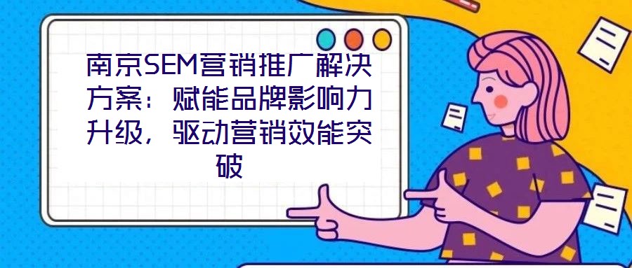 南京SEM營銷推廣解決方案:賦能品牌影響力升級,驅(qū)動營銷效能突破