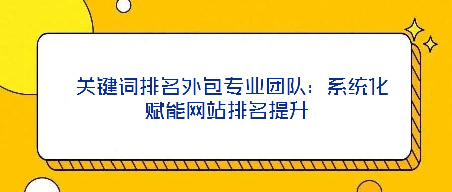 關鍵詞排名外包專業團隊:系統化賦能網站排名提升