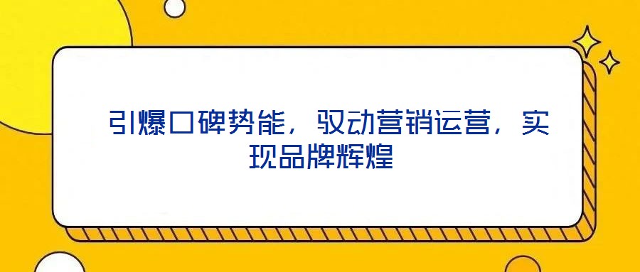 引爆口碑勢(shì)能,馭動(dòng)營(yíng)銷(xiāo)運(yùn)營(yíng),實(shí)現(xiàn)品牌輝煌