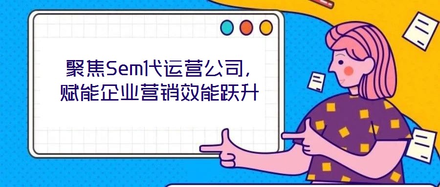 聚焦Sem代運營公司,賦能企業(yè)營銷效能躍升