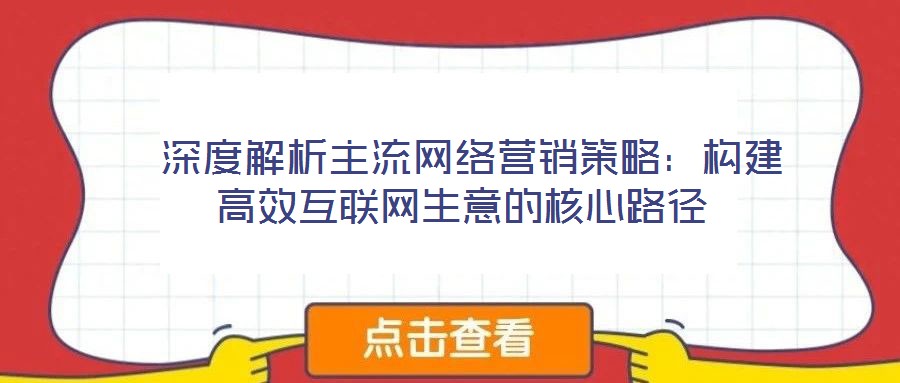 深度解析主流網絡營銷策略:構建高效互聯(lián)網生意的核心路徑